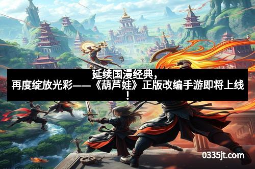 延续国漫经典，再度绽放光彩——《葫芦娃》正版改编手游即将上线！